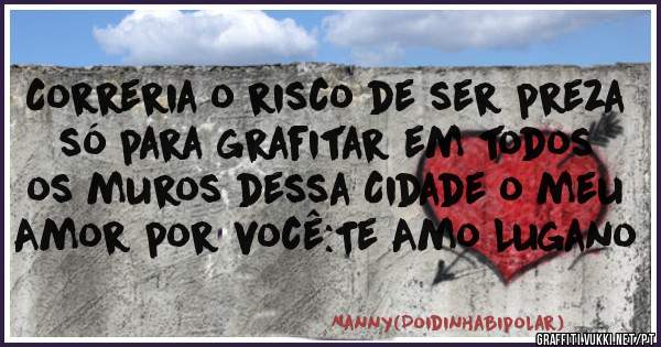 Correria o risco de ser preza só para grafitar em todos os muros dessa Cidade o meu Amor por você:Te Amo Lugano