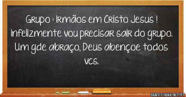 Grupo : Irmãos em Cristo Jesus !
Infelizmente vou precisar sair do grupo.
Um gde abraço, Deus abençoe todos vcs.