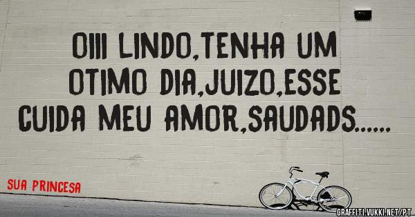 oiii lindo,tenha um otimo dia,juizo,esse cuida meu amor,saudads......