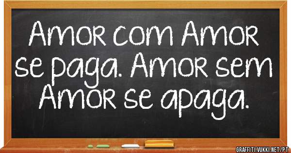 Amor com Amor se paga. Amor sem Amor se apaga.