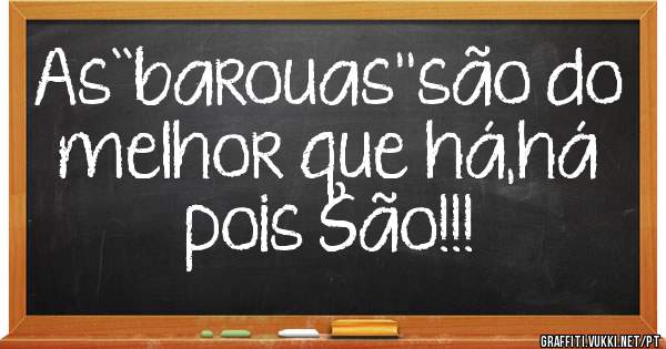 As``barouas''são do melhor que há,há pois São!!!