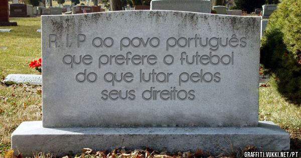 R. I. P ao povo português que prefere o futebol do que lutar pelos seus direitos

