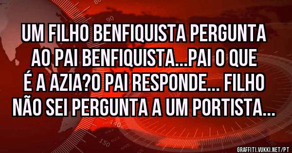 Um filho benfiquista pergunta ao pai benfiquista...Pai o que é a azia?o pai responde... Filho não sei pergunta a um portista... 