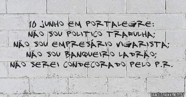 10 junho em Portalegre:
Não sou politico trafulha;
Não sou empresário vigarista;
Não sou banqueiro ladrão;
Não serei condecorado pelo P.R.