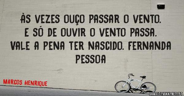 Às vezes ouço passar o vento. E só de ouvir o vento passa. Vale a pena ter nascido. Fernanda pessoa