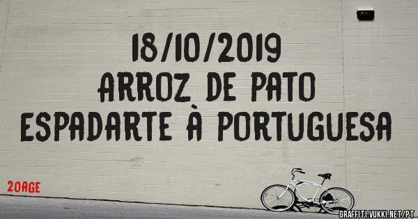 18/10/2019
Arroz de pato 
Espadarte à portuguesa 