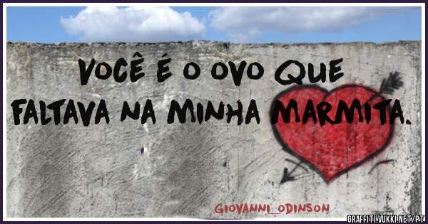 Você é o ovo que faltava na minha marmita.