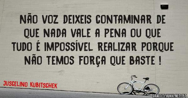 Não voz deixeis contaminar de que nada vale a pena ou que tudo é impossível realizar porque não temos força que baste ! 
