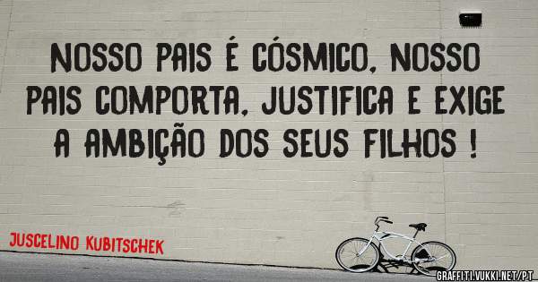 Nosso pais é cósmico, nosso pais comporta, justifica e exige a ambição dos seus filhos !