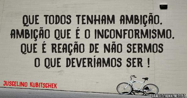 Que todos tenham ambição, ambição que é o inconformismo, que é reação de não sermos o que deveríamos ser !