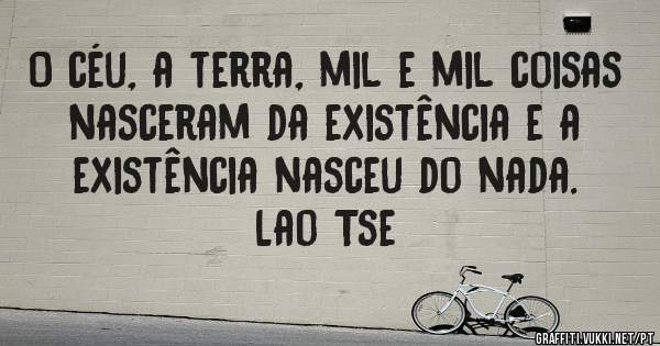 O céu, a terra, mil e mil coisas nasceram da existência e a existência nasceu do nada.
Lao Tse