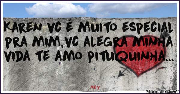 Karen vc é muito especial pra mim,vc alegra minha vida te amo pituquinha...