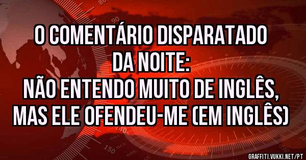 O comentário disparatado da noite:
Não entendo muito de inglês, mas ele ofendeu-me (em inglês)