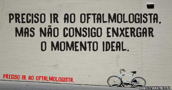 Preciso ir ao oftalmologista, mas não consigo enxergar o momento ideal.