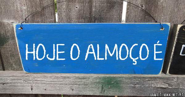 HOJE O ALMOÇO É