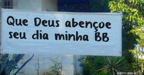 Que Deus abençoe seu dia minha BB
