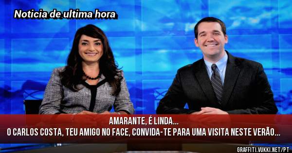 AMARANTE, É LINDA...
 O CARLOS COSTA, TEU AMIGO NO FACE, CONVIDA-TE PARA UMA VISITA NESTE VERÃO...