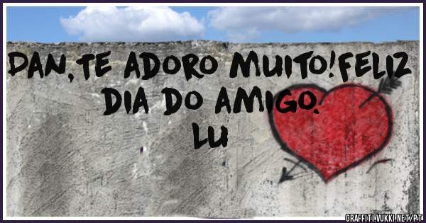 Dan,Te adoro muito!Feliz dia do amigo.           Lu