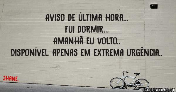 Aviso de última hora...
Fui dormir... 
Amanhã eu volto..
Disponível apenas em extrema urgência..