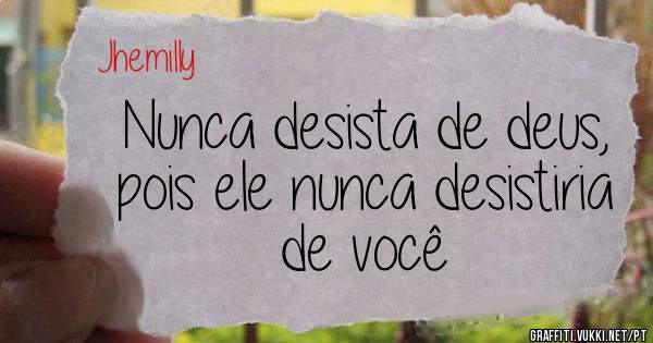 Nunca desista de deus, pois ele nunca desistiria de você 