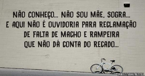 Não Conheço... Não sou mãe, sogra... E Aqui não é ouvidoria para reclamação de falta de macho e rampeira que não dá conta do recado...