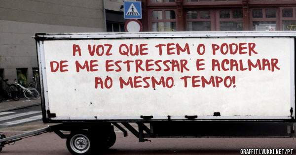 A VOZ QUE TEM O PODER DE ME ESTRESSAR E ACALMAR AO MESMO TEMPO!