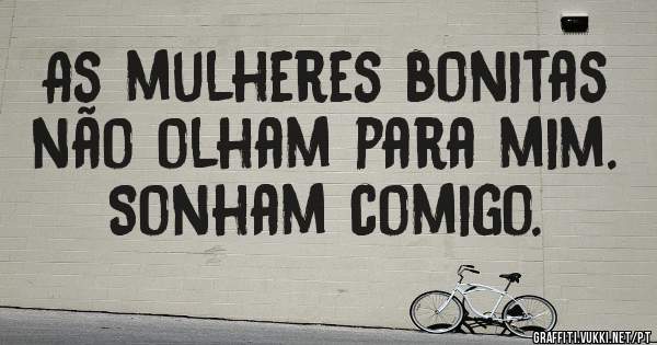 As mulheres bonitas não olham para mim. Sonham comigo.