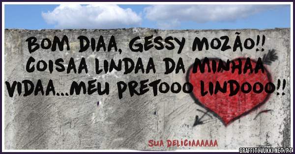 Bom diaa, Gessy Mozão!! Coisaa lindaa da minhaa vidaa...Meu pretooo lindooo!!