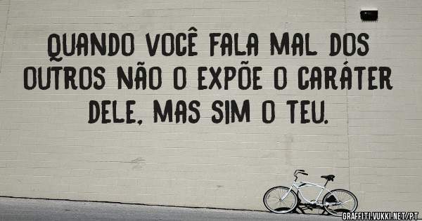 Quando você fala mal dos outros não o expõe o caráter dele, mas sim o teu.