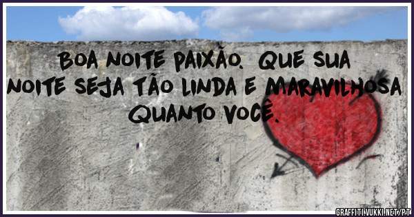 Boa noite paixão.  Que sua noite seja tão linda e maravilhosa quanto você.