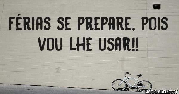 Férias se prepare, pois vou lhe usar!! 