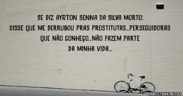 Se diz AYRTON SENNA DA SILVA morto:
Disse que me derrubou pras prostitutas...perseguidoras que não conheço...não fazem parte da minha vida...
