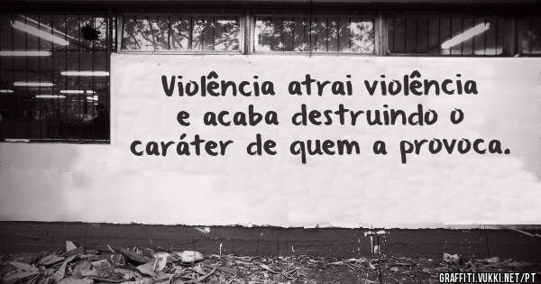 Violência atrai violência e acaba destruindo o caráter de quem a provoca.