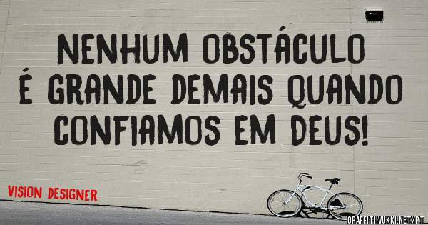 Nenhum obstáculo é grande demais quando confiamos em Deus!