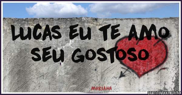 Lucas eu te amo 
seu gostoso