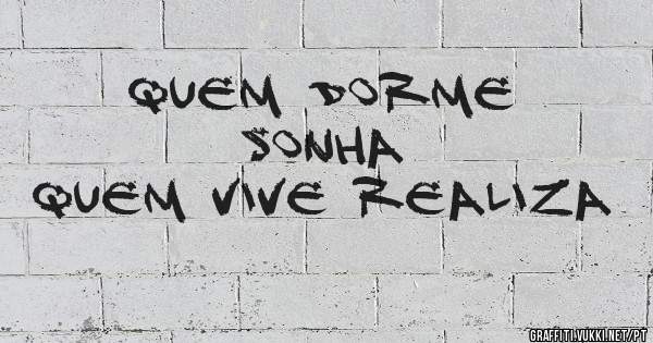 Quem dorme sonha 
Quem vive realiza 