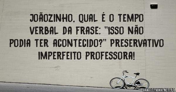 Joãozinho, qual é o tempo verbal da frase: ''Isso não podia ter acontecido?'' Preservativo imperfeito professora!

