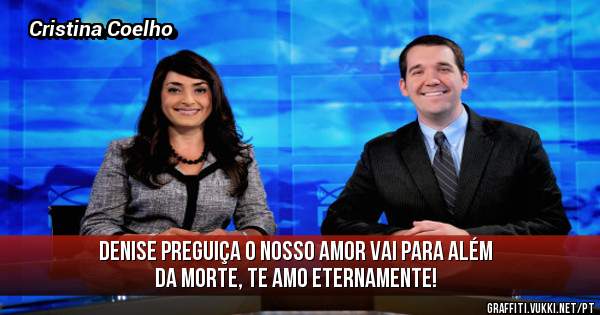 Denise Preguiça o nosso amor vai para além da morte, te amo eternamente!