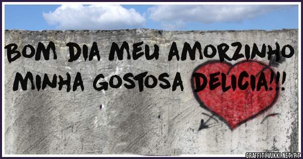 Bom dia meu amorzinho minha gostosa delicia!!!