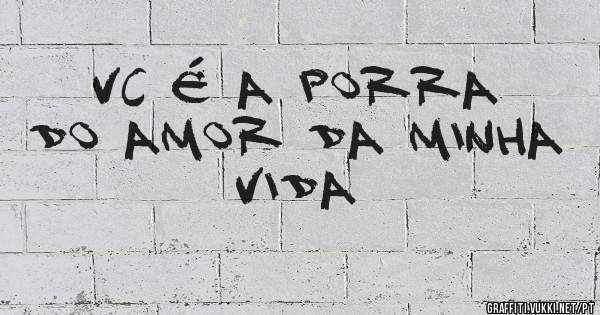 VC É A PORRA DO AMOR DA MINHA VIDA