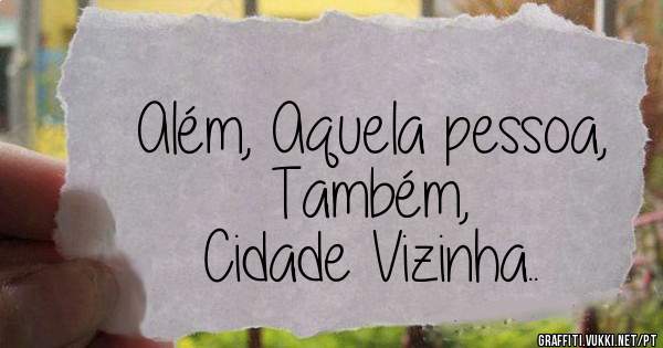 Além, Aquela pessoa,
Também,
Cidade Vizinha.. 
