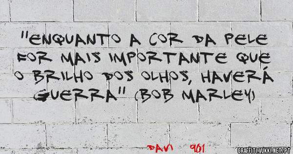 ''Enquanto a cor da pele for mais importante que o brilho dos olhos, haverá guerra'' (Bob Marley)