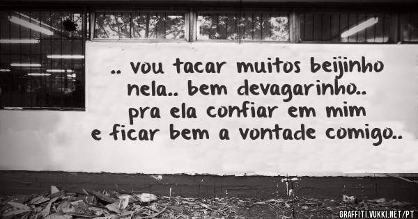 .. vou tacar muitos beijinho nela.. bem devagarinho.. pra ela confiar em mim e ficar bem a vontade comigo..