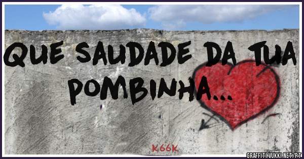 Que saudade da tua pombinha...