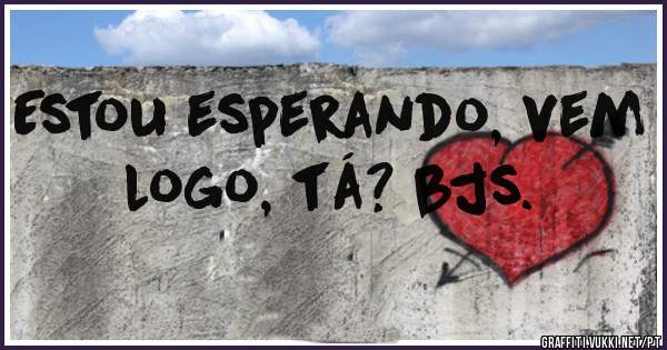 Estou esperando, vem logo, tá? bjs.