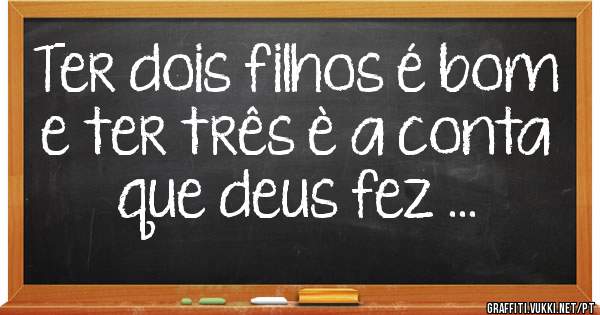 Ter dois filhos é bom e ter três è a conta que deus fez ...