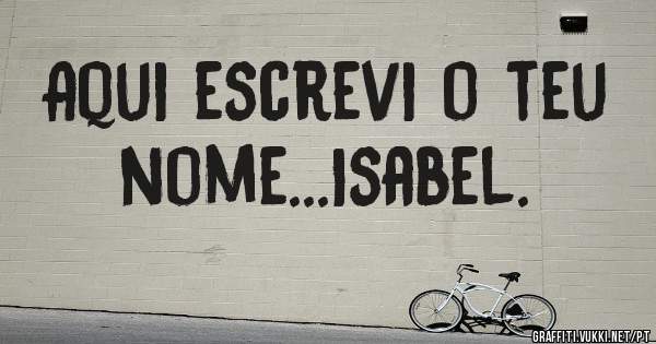 Aqui escrevi o teu nome...Isabel.
