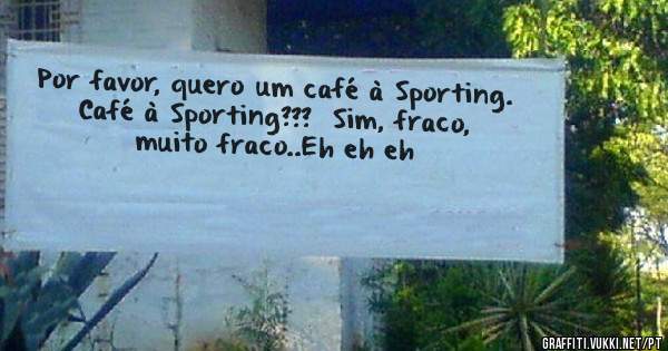 Por favor, quero um café à Sporting.  Café à Sporting???  Sim, fraco,  muito fraco..Eh eh eh 