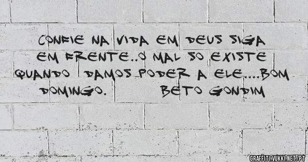 Confie na vida em deus siga em frente..o mal so existe quando  damos poder a ele....bom domingo.        Beto gondim