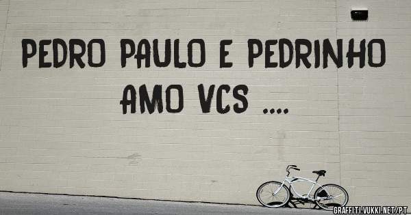 PEDRO PAULO E PEDRINHO 
   AMO VCS ....